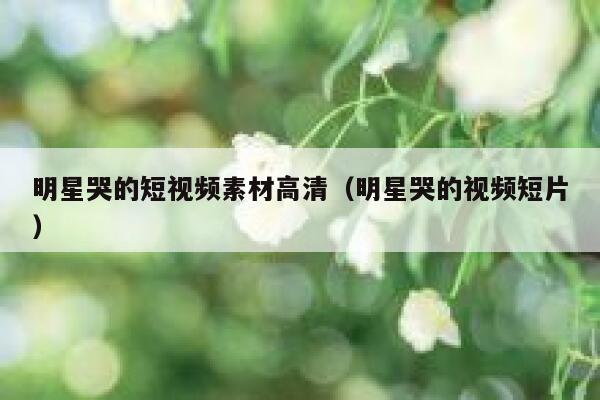 明星哭的短视频素材高清（明星哭的视频短片）