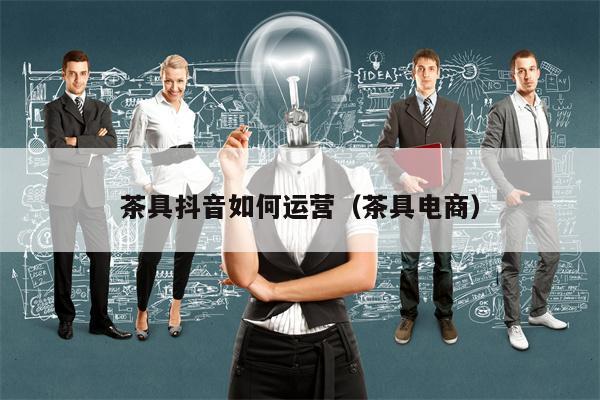 茶具抖音如何运营（茶具电商）