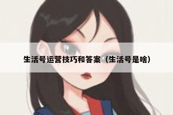 生活号运营技巧和答案（生活号是啥）