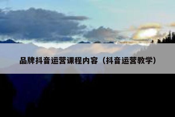 品牌抖音运营课程内容（抖音运营教学）