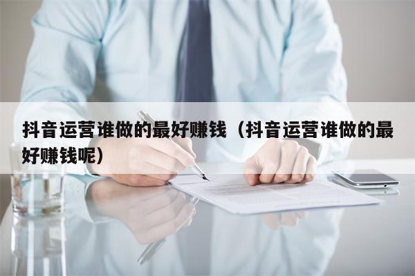 抖音运营谁做的最好赚钱（抖音运营谁做的最好赚钱呢）