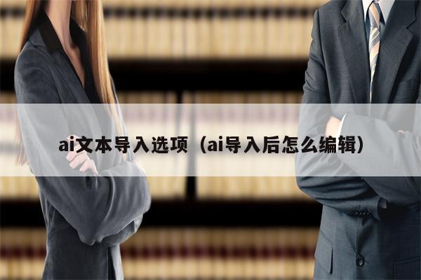 ai文本导入选项（ai导入后怎么编辑）