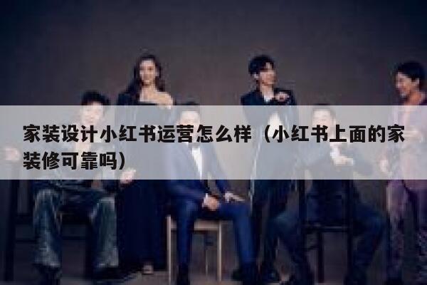 家装设计小红书运营怎么样（小红书上面的家装修可靠吗）