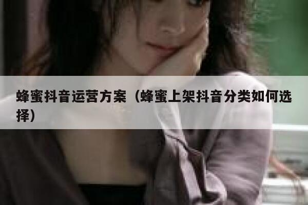 蜂蜜抖音运营方案（蜂蜜上架抖音分类如何选择）