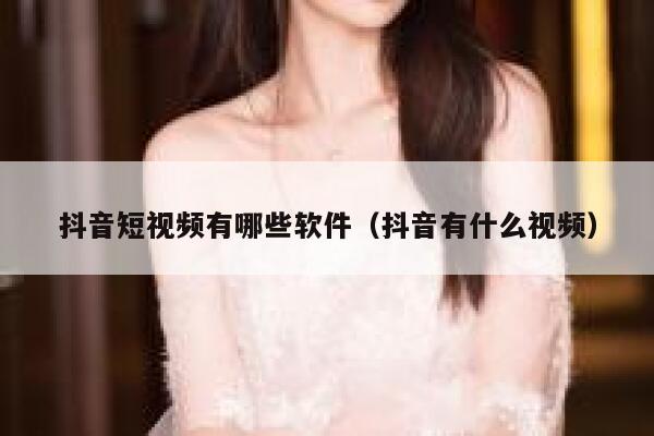 抖音短视频有哪些软件（抖音有什么视频）