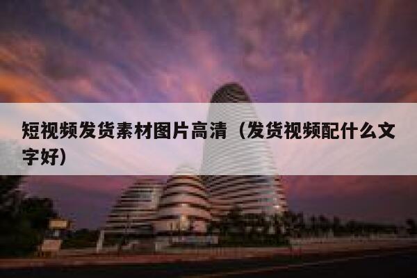短视频发货素材图片高清（发货视频配什么文字好）