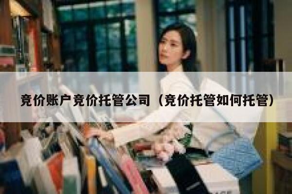 竞价账户竞价托管公司（竞价托管如何托管）