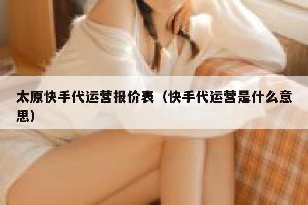 太原快手代运营报价表（快手代运营是什么意思）