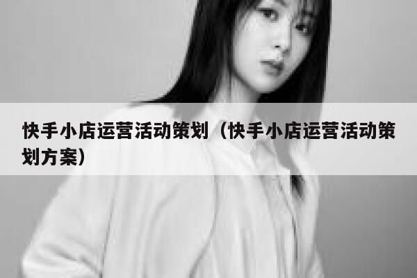 快手小店运营活动策划（快手小店运营活动策划方案）