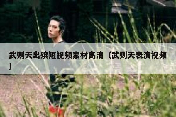武则天出殡短视频素材高清（武则天表演视频）