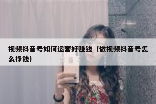 视频抖音号如何运营好赚钱（做视频抖音号怎么挣钱）