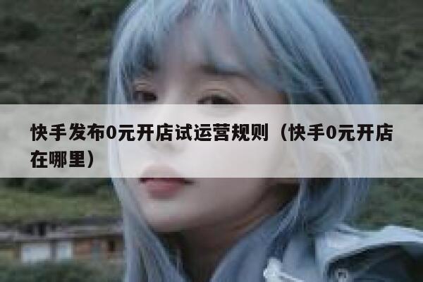 快手发布0元开店试运营规则（快手0元开店在哪里）