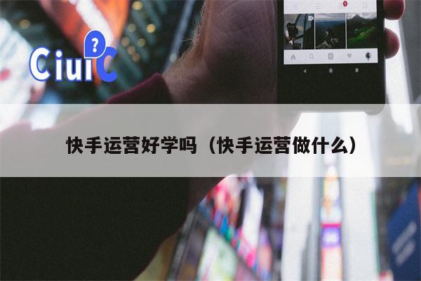 快手运营好学吗（快手运营做什么）
