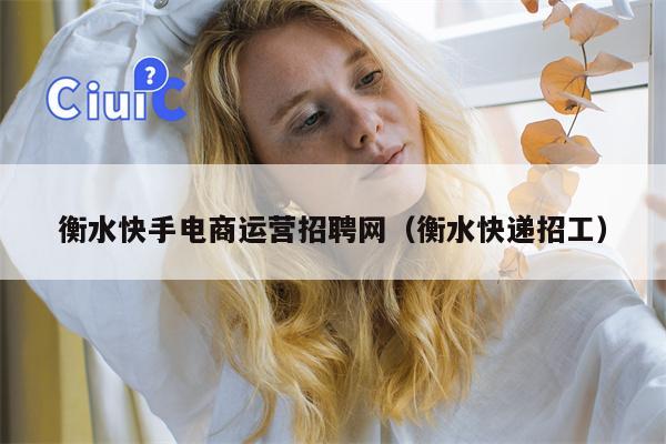 衡水快手电商运营招聘网（衡水快递招工）