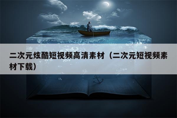 二次元炫酷短视频高清素材（二次元短视频素材下载）