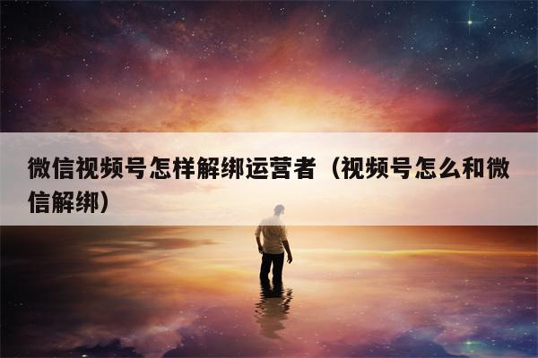 微信视频号怎样解绑运营者（视频号怎么和微信解绑）