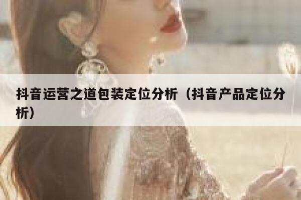 抖音运营之道包装定位分析（抖音产品定位分析）