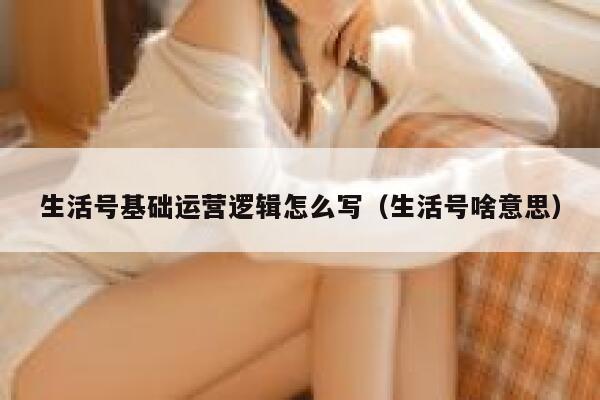 生活号基础运营逻辑怎么写（生活号啥意思）