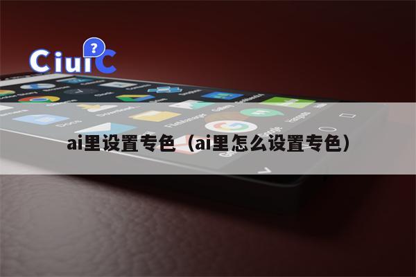 ai里设置专色（ai里怎么设置专色）