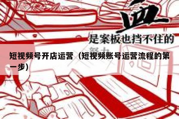 短视频号开店运营（短视频账号运营流程的第一步）