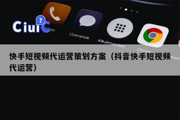 快手短视频代运营策划方案（抖音快手短视频代运营）