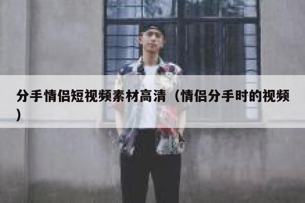 分手情侣短视频素材高清（情侣分手时的视频）