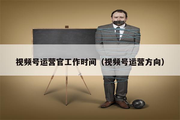 视频号运营官工作时间（视频号运营方向）