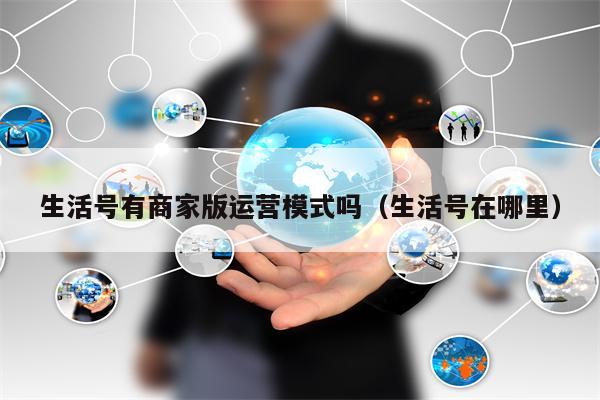生活号有商家版运营模式吗（生活号在哪里）