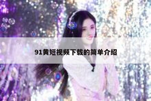 91黄短视频下载的简单介绍