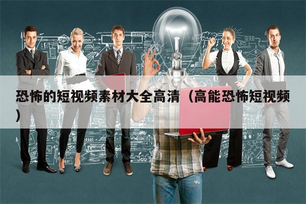恐怖的短视频素材大全高清（高能恐怖短视频）
