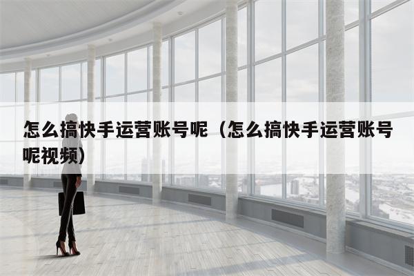 怎么搞快手运营账号呢（怎么搞快手运营账号呢视频）