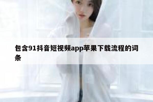 包含91抖音短视频app苹果下载流程的词条