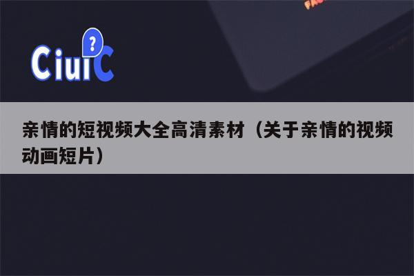 亲情的短视频大全高清素材（关于亲情的视频动画短片）