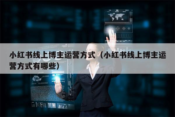 小红书线上博主运营方式（小红书线上博主运营方式有哪些）