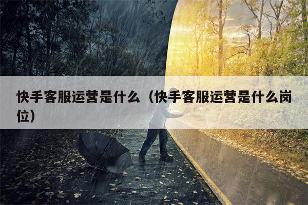 快手客服运营是什么（快手客服运营是什么岗位）