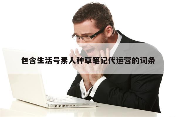 包含生活号素人种草笔记代运营的词条