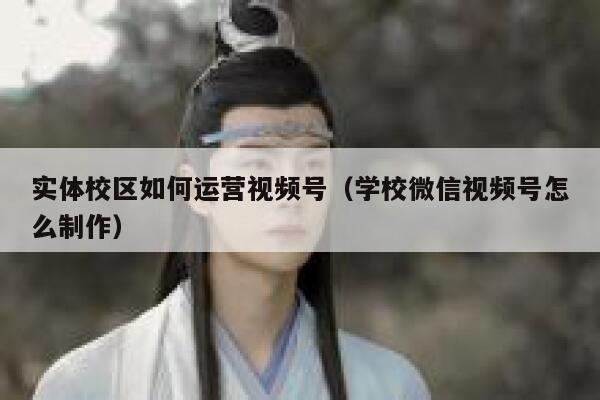 实体校区如何运营视频号（学校微信视频号怎么制作）