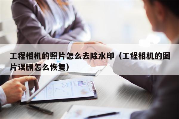 工程相机的照片怎么去除水印（工程相机的图片误删怎么恢复）
