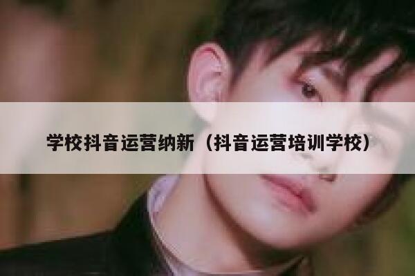 学校抖音运营纳新（抖音运营培训学校）