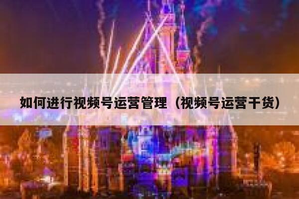 如何进行视频号运营管理（视频号运营干货）