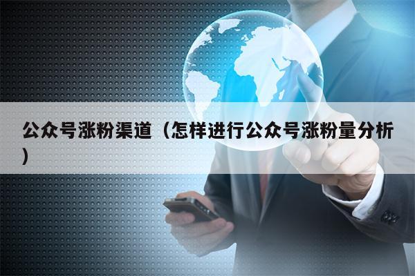 公众号涨粉渠道（怎样进行公众号涨粉量分析）