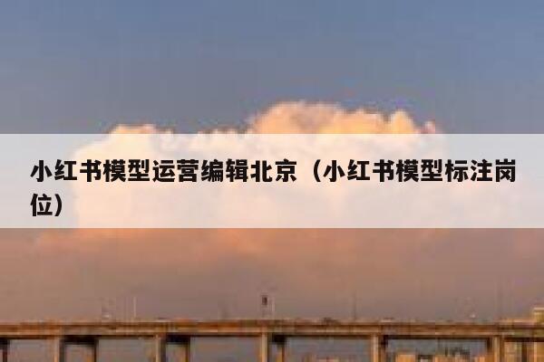 小红书模型运营编辑北京（小红书模型标注岗位）