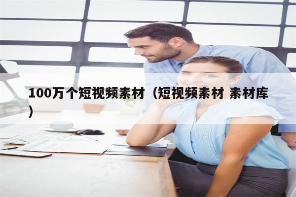 100万个短视频素材（短视频素材 素材库）