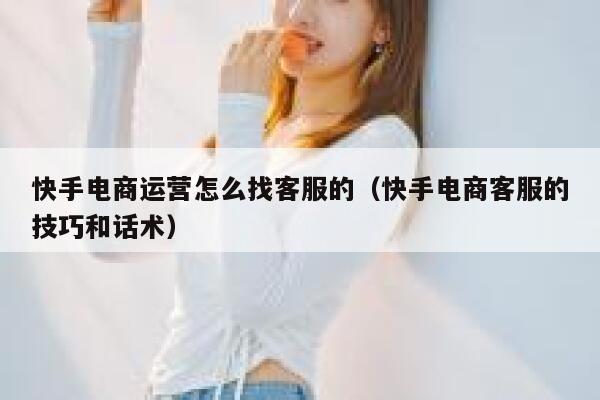 快手电商运营怎么找客服的（快手电商客服的技巧和话术）