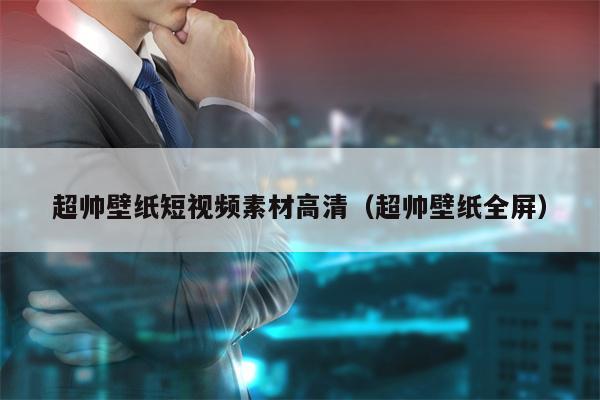 超帅壁纸短视频素材高清（超帅壁纸全屏）