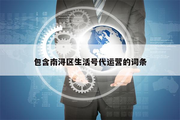 包含南浔区生活号代运营的词条