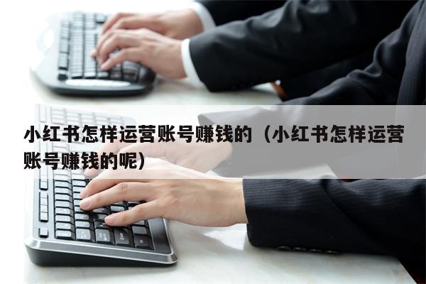 小红书怎样运营账号赚钱的（小红书怎样运营账号赚钱的呢）