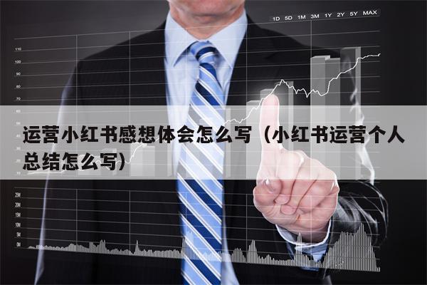 运营小红书感想体会怎么写（小红书运营个人总结怎么写）
