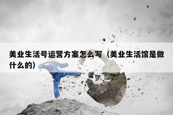 美业生活号运营方案怎么写（美业生活馆是做什么的）