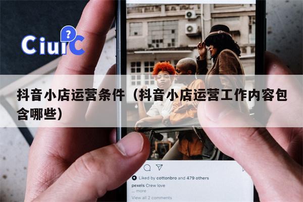 抖音小店运营条件（抖音小店运营工作内容包含哪些）